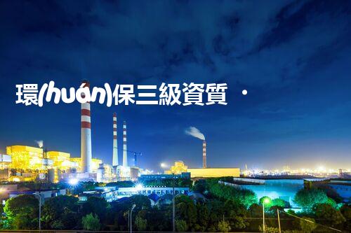 環(huán)保三級資質，解鎖綠色工程大門！